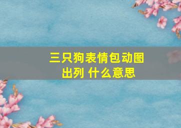 三只狗表情包动图 出列 什么意思